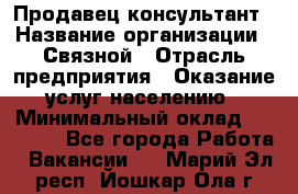 Продавец-консультант › Название организации ­ Связной › Отрасль предприятия ­ Оказание услуг населению › Минимальный оклад ­ 35 500 - Все города Работа » Вакансии   . Марий Эл респ.,Йошкар-Ола г.